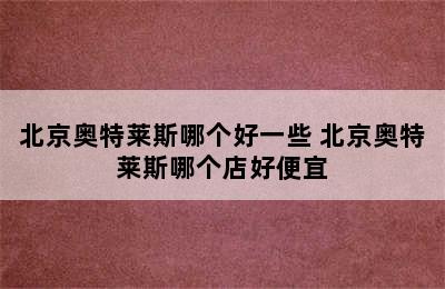 北京奥特莱斯哪个好一些 北京奥特莱斯哪个店好便宜